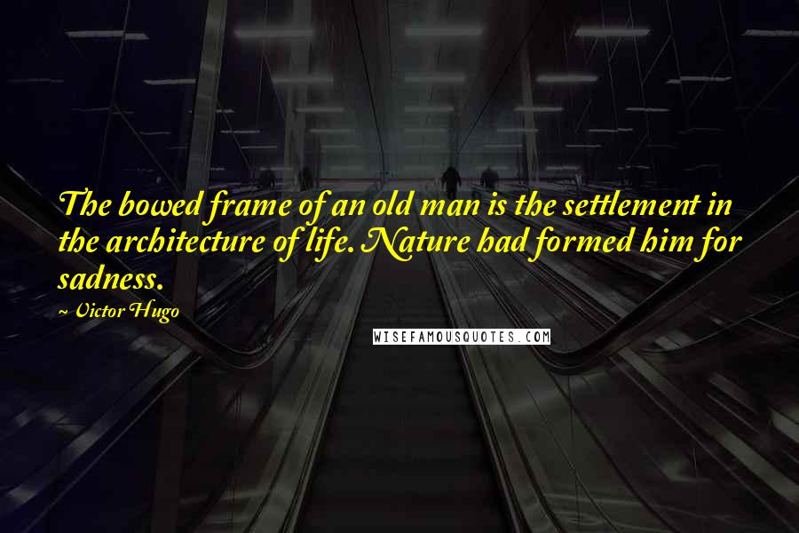 Victor Hugo Quotes: The bowed frame of an old man is the settlement in the architecture of life. Nature had formed him for sadness.