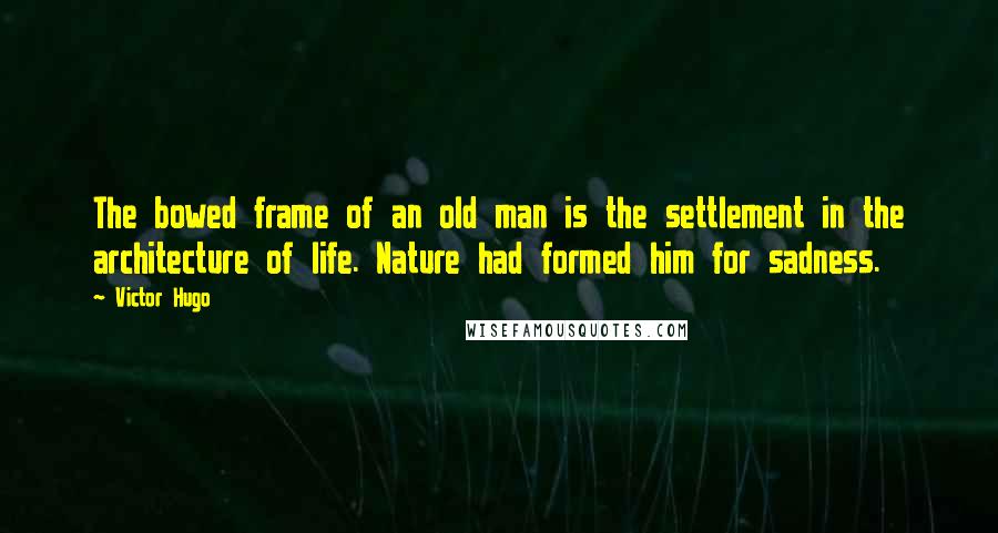 Victor Hugo Quotes: The bowed frame of an old man is the settlement in the architecture of life. Nature had formed him for sadness.