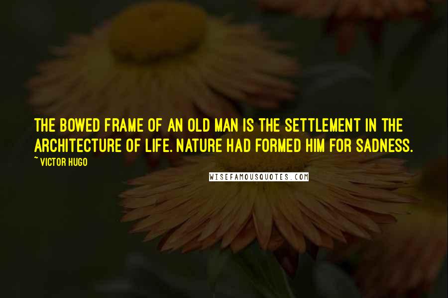 Victor Hugo Quotes: The bowed frame of an old man is the settlement in the architecture of life. Nature had formed him for sadness.