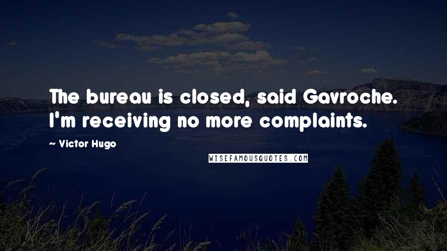 Victor Hugo Quotes: The bureau is closed, said Gavroche. I'm receiving no more complaints.