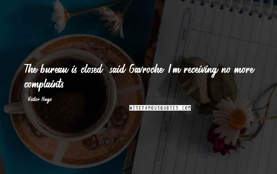 Victor Hugo Quotes: The bureau is closed, said Gavroche. I'm receiving no more complaints.