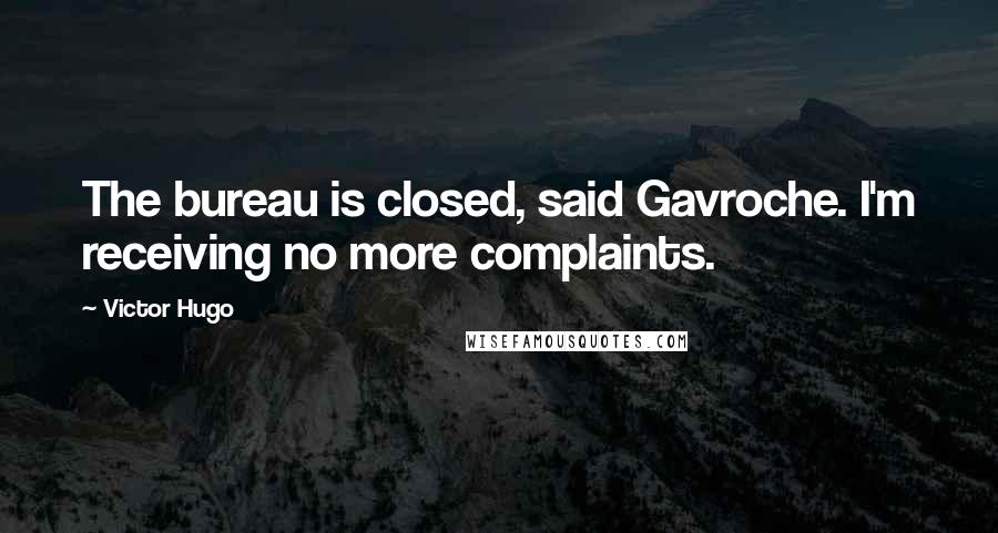 Victor Hugo Quotes: The bureau is closed, said Gavroche. I'm receiving no more complaints.