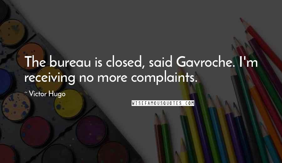 Victor Hugo Quotes: The bureau is closed, said Gavroche. I'm receiving no more complaints.