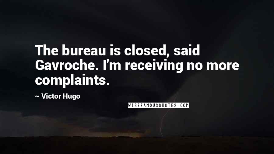 Victor Hugo Quotes: The bureau is closed, said Gavroche. I'm receiving no more complaints.