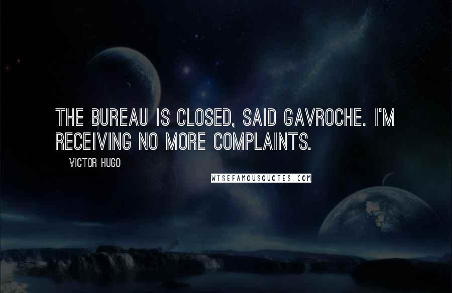 Victor Hugo Quotes: The bureau is closed, said Gavroche. I'm receiving no more complaints.