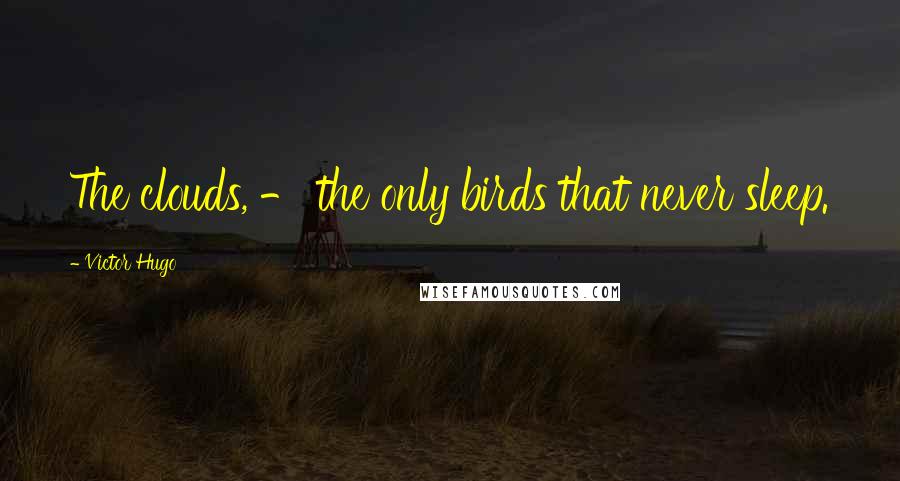 Victor Hugo Quotes: The clouds, - the only birds that never sleep.