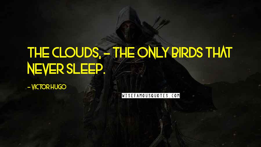 Victor Hugo Quotes: The clouds, - the only birds that never sleep.