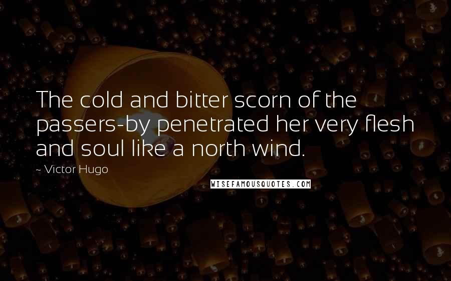 Victor Hugo Quotes: The cold and bitter scorn of the passers-by penetrated her very flesh and soul like a north wind.