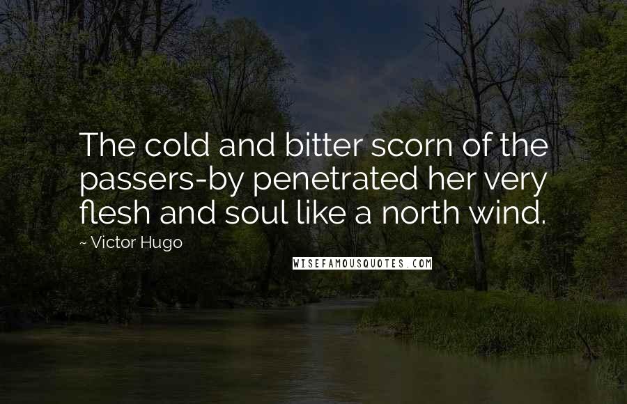 Victor Hugo Quotes: The cold and bitter scorn of the passers-by penetrated her very flesh and soul like a north wind.