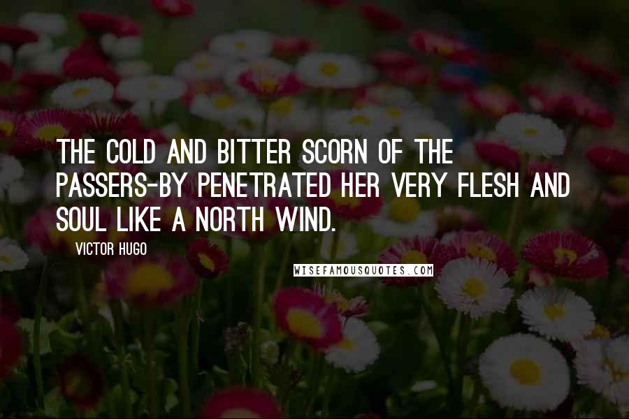 Victor Hugo Quotes: The cold and bitter scorn of the passers-by penetrated her very flesh and soul like a north wind.