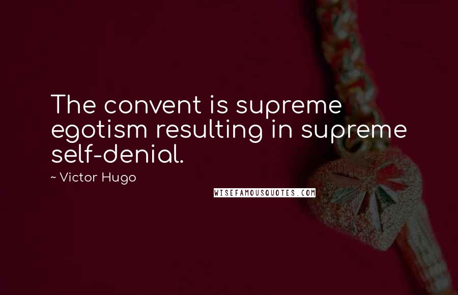 Victor Hugo Quotes: The convent is supreme egotism resulting in supreme self-denial.