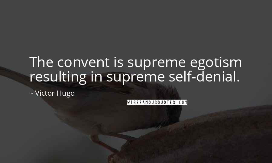 Victor Hugo Quotes: The convent is supreme egotism resulting in supreme self-denial.