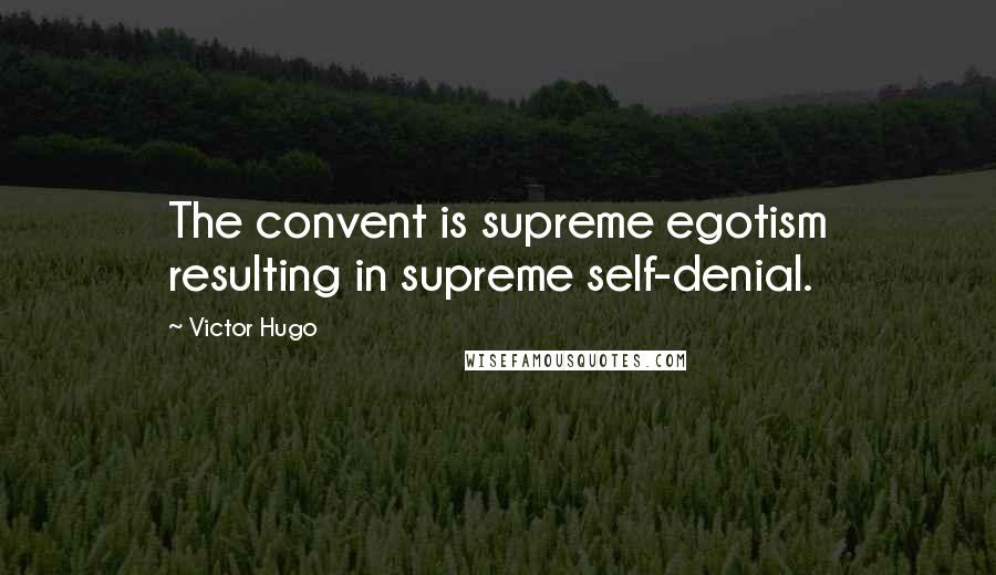 Victor Hugo Quotes: The convent is supreme egotism resulting in supreme self-denial.