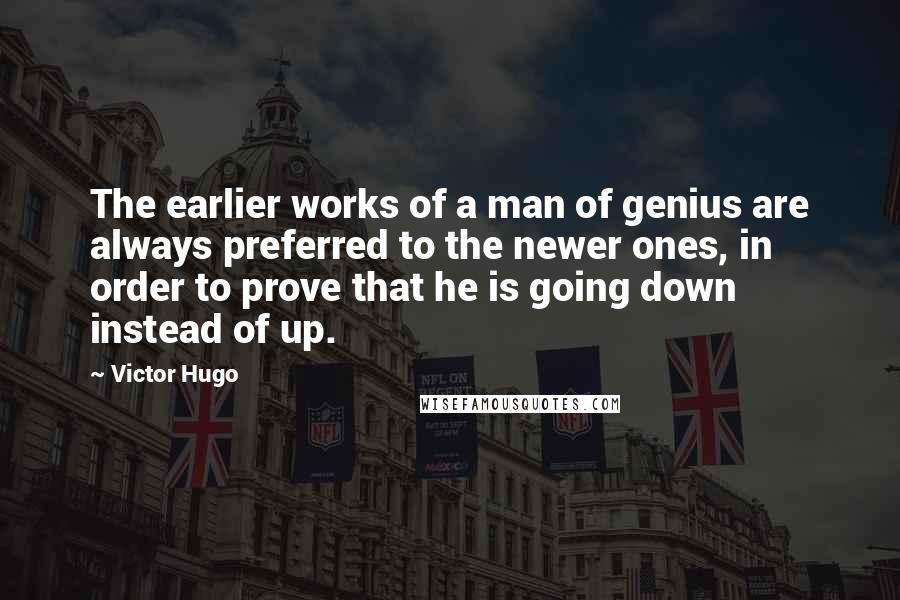 Victor Hugo Quotes: The earlier works of a man of genius are always preferred to the newer ones, in order to prove that he is going down instead of up.