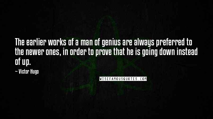 Victor Hugo Quotes: The earlier works of a man of genius are always preferred to the newer ones, in order to prove that he is going down instead of up.