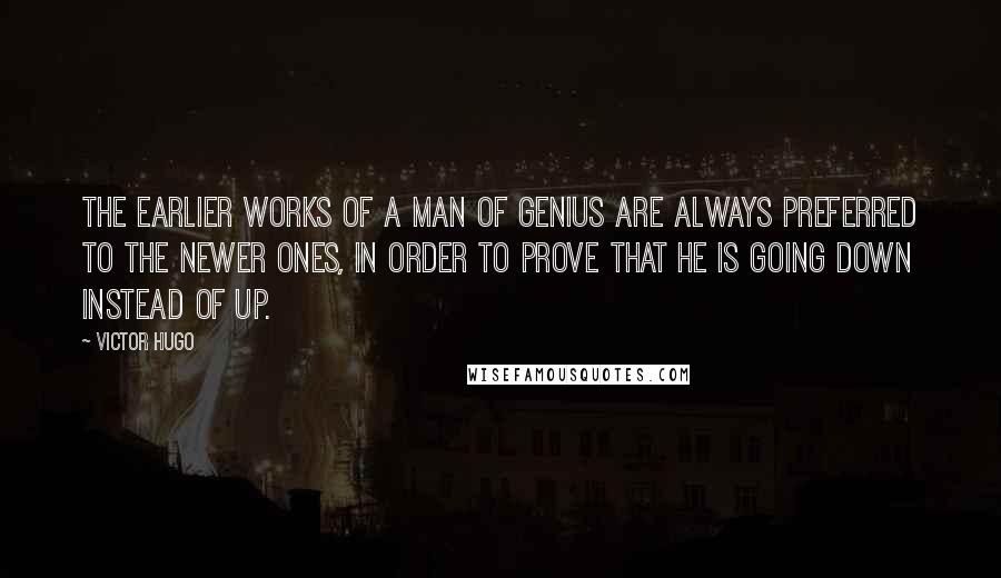 Victor Hugo Quotes: The earlier works of a man of genius are always preferred to the newer ones, in order to prove that he is going down instead of up.