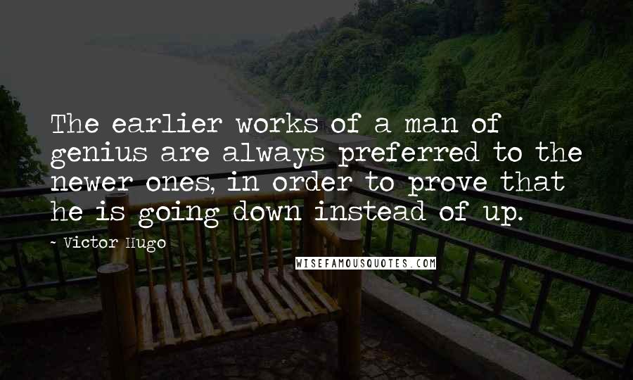 Victor Hugo Quotes: The earlier works of a man of genius are always preferred to the newer ones, in order to prove that he is going down instead of up.