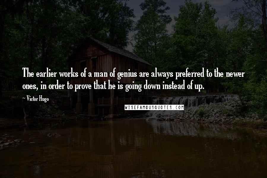 Victor Hugo Quotes: The earlier works of a man of genius are always preferred to the newer ones, in order to prove that he is going down instead of up.