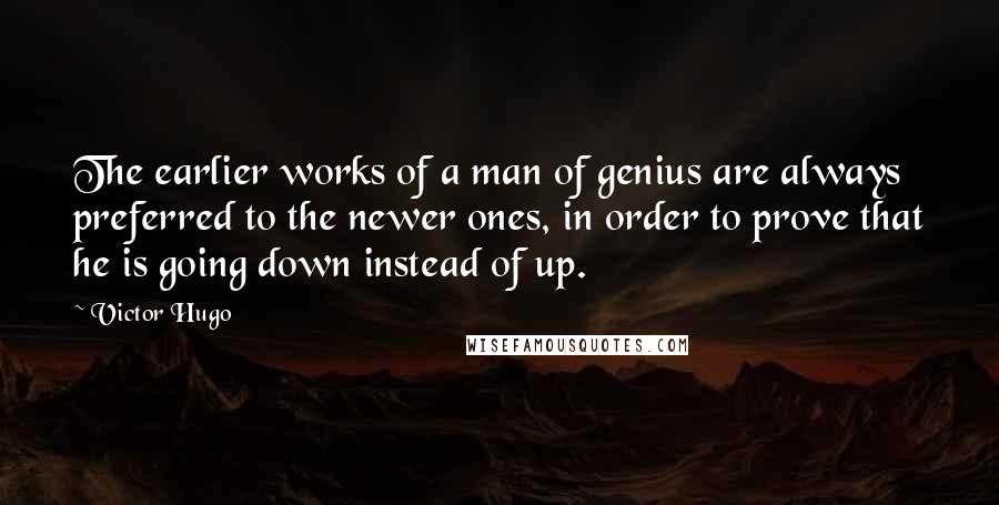 Victor Hugo Quotes: The earlier works of a man of genius are always preferred to the newer ones, in order to prove that he is going down instead of up.