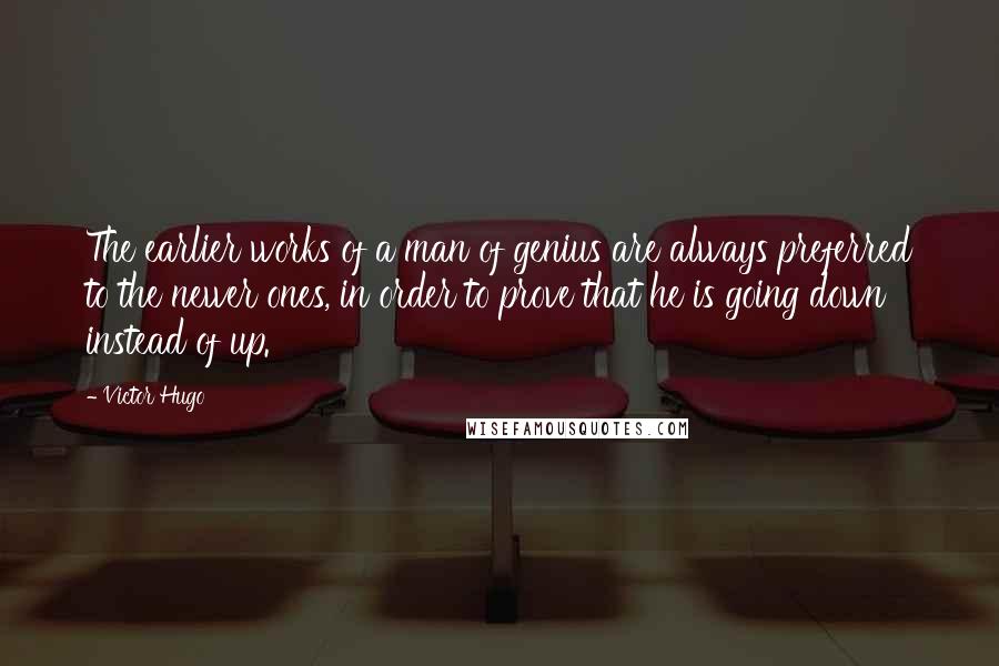 Victor Hugo Quotes: The earlier works of a man of genius are always preferred to the newer ones, in order to prove that he is going down instead of up.