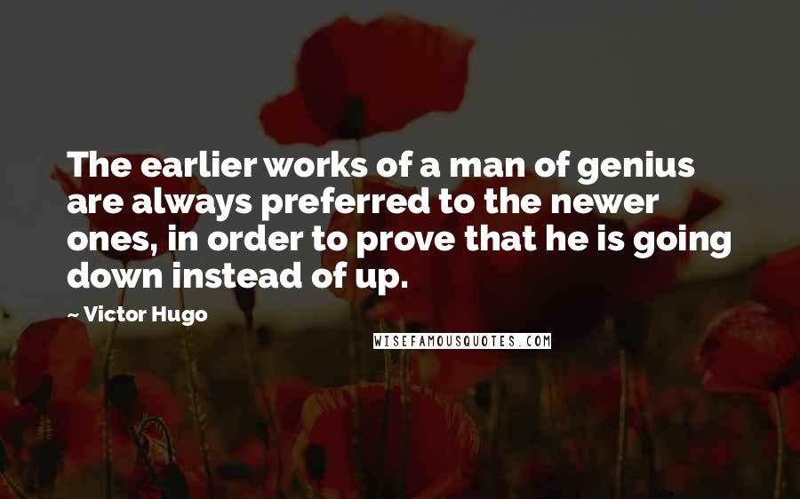 Victor Hugo Quotes: The earlier works of a man of genius are always preferred to the newer ones, in order to prove that he is going down instead of up.