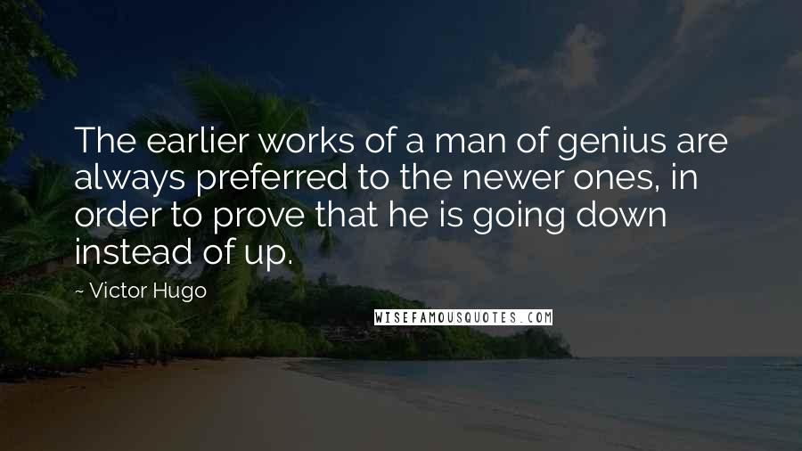 Victor Hugo Quotes: The earlier works of a man of genius are always preferred to the newer ones, in order to prove that he is going down instead of up.