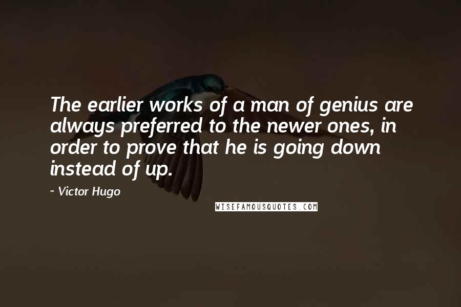 Victor Hugo Quotes: The earlier works of a man of genius are always preferred to the newer ones, in order to prove that he is going down instead of up.