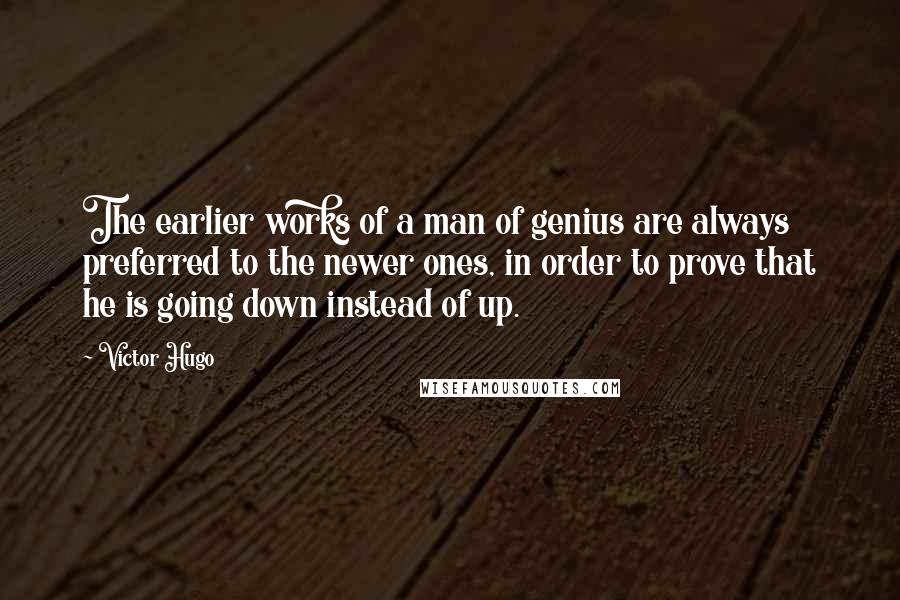 Victor Hugo Quotes: The earlier works of a man of genius are always preferred to the newer ones, in order to prove that he is going down instead of up.