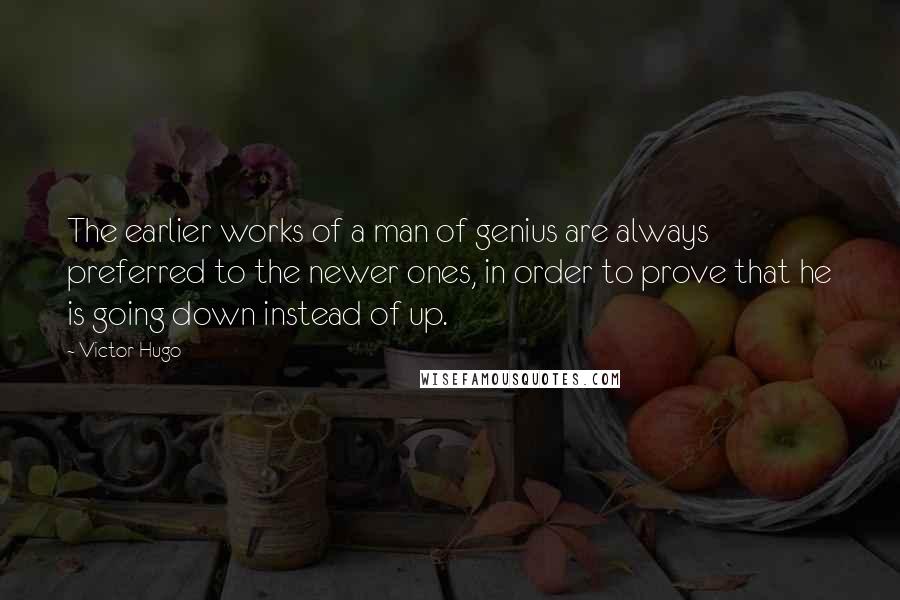 Victor Hugo Quotes: The earlier works of a man of genius are always preferred to the newer ones, in order to prove that he is going down instead of up.