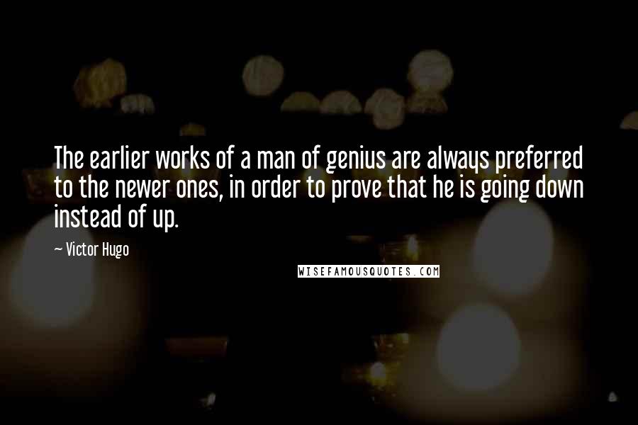 Victor Hugo Quotes: The earlier works of a man of genius are always preferred to the newer ones, in order to prove that he is going down instead of up.