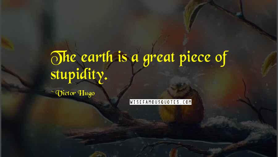 Victor Hugo Quotes: The earth is a great piece of stupidity.