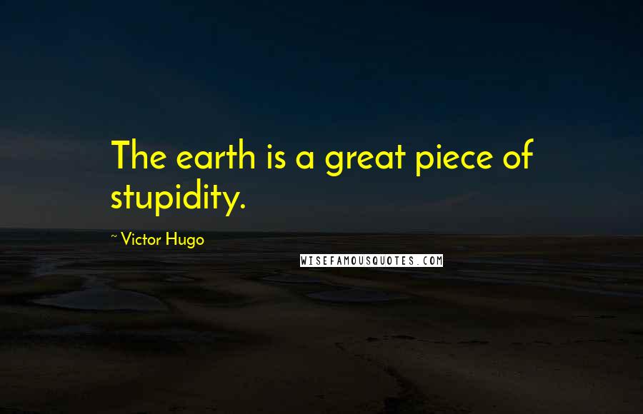 Victor Hugo Quotes: The earth is a great piece of stupidity.