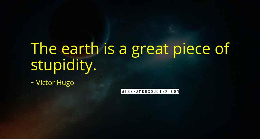 Victor Hugo Quotes: The earth is a great piece of stupidity.