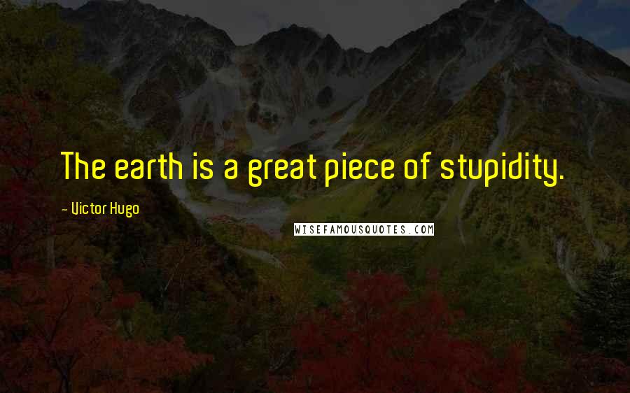 Victor Hugo Quotes: The earth is a great piece of stupidity.