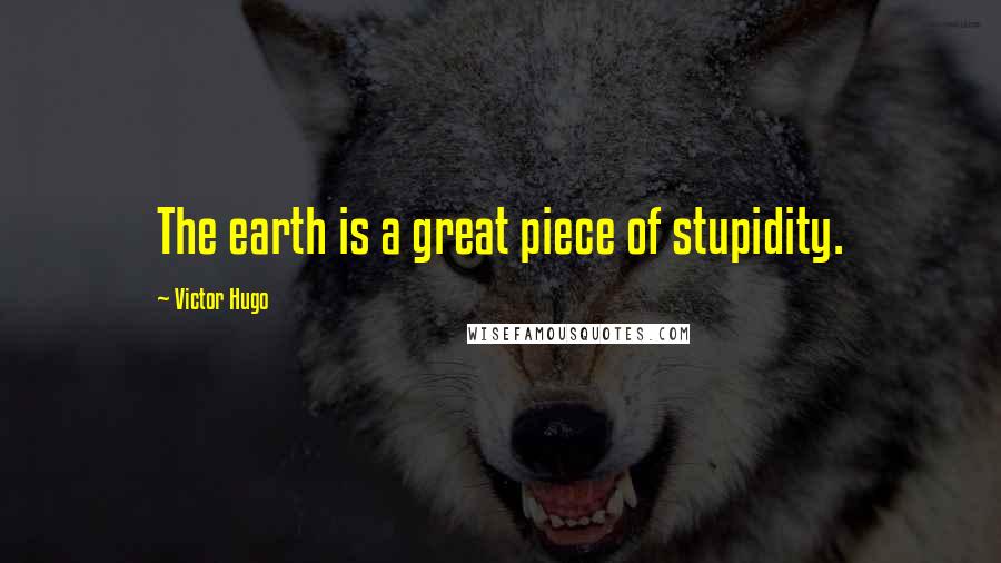 Victor Hugo Quotes: The earth is a great piece of stupidity.