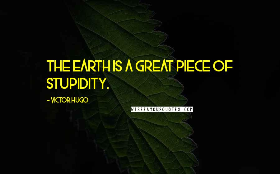 Victor Hugo Quotes: The earth is a great piece of stupidity.