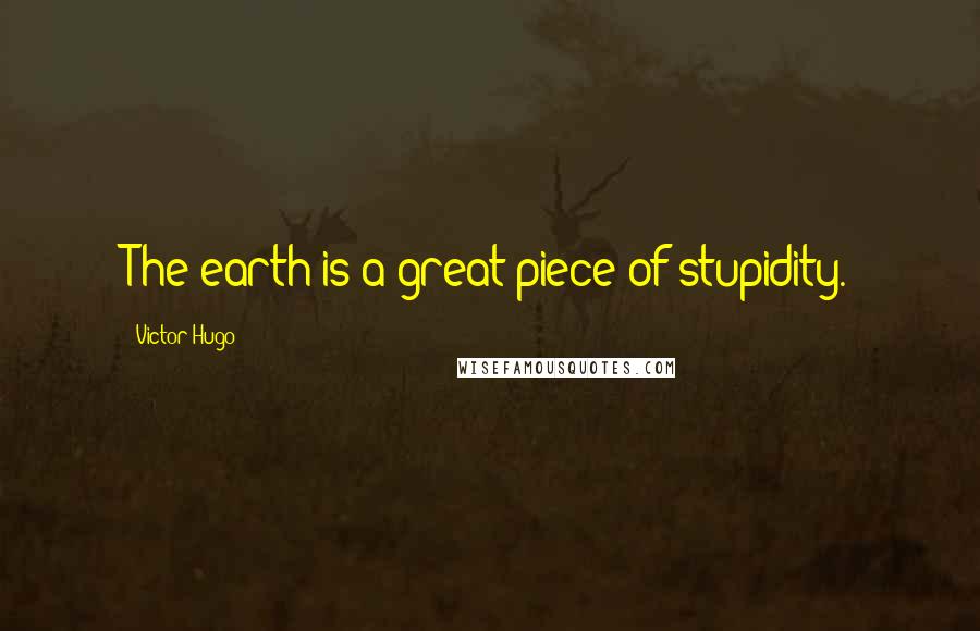 Victor Hugo Quotes: The earth is a great piece of stupidity.