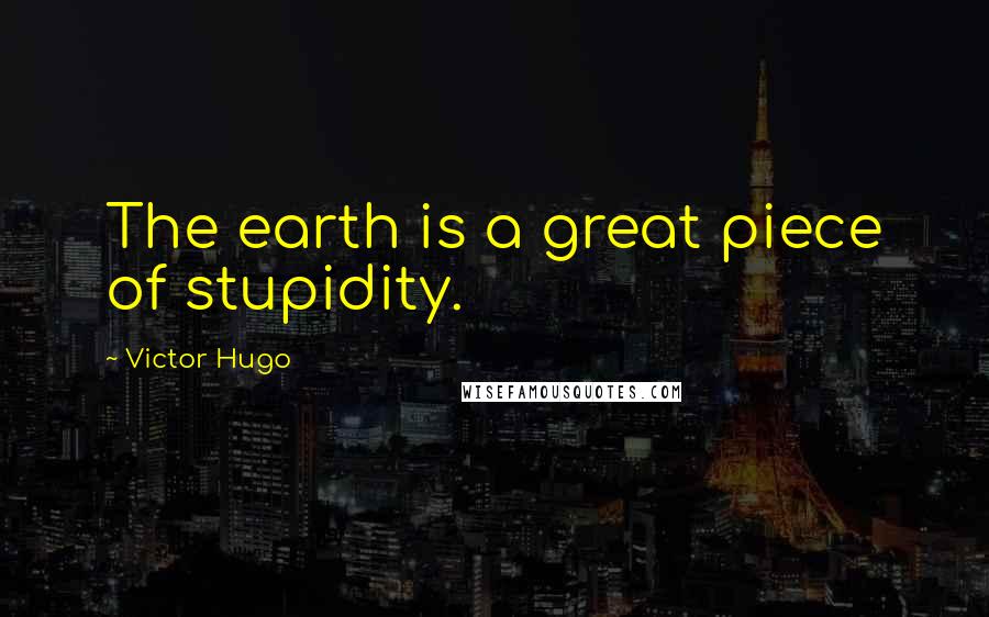 Victor Hugo Quotes: The earth is a great piece of stupidity.