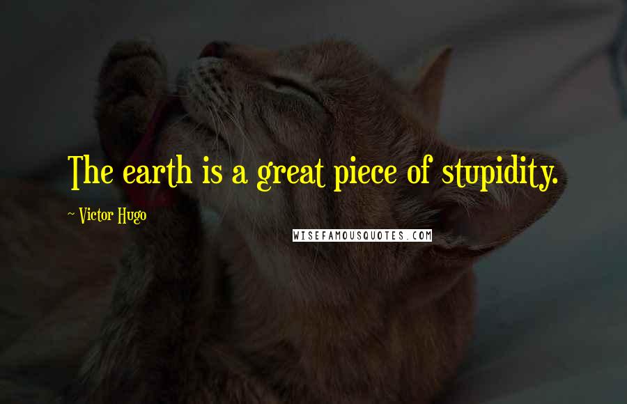 Victor Hugo Quotes: The earth is a great piece of stupidity.