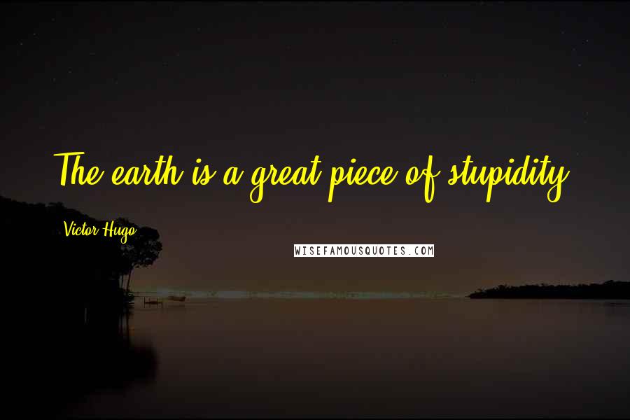 Victor Hugo Quotes: The earth is a great piece of stupidity.