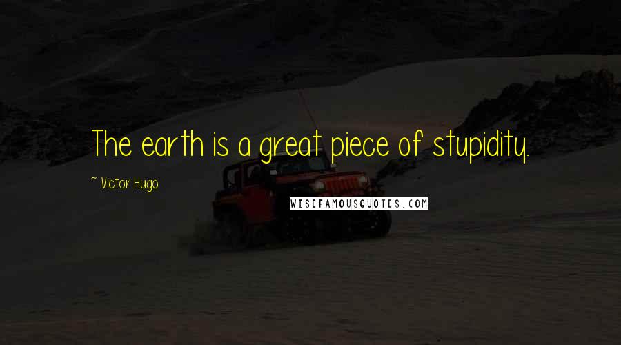 Victor Hugo Quotes: The earth is a great piece of stupidity.