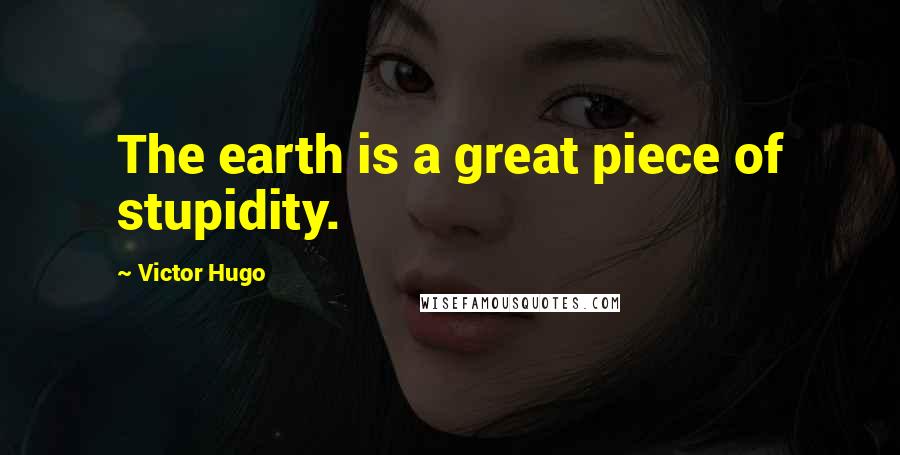 Victor Hugo Quotes: The earth is a great piece of stupidity.