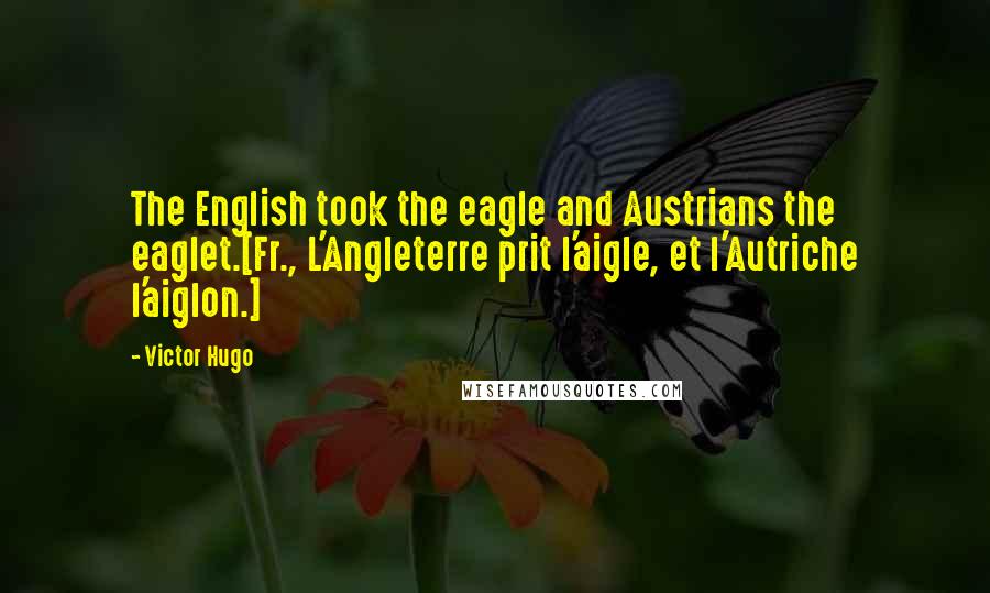 Victor Hugo Quotes: The English took the eagle and Austrians the eaglet.[Fr., L'Angleterre prit l'aigle, et l'Autriche l'aiglon.]