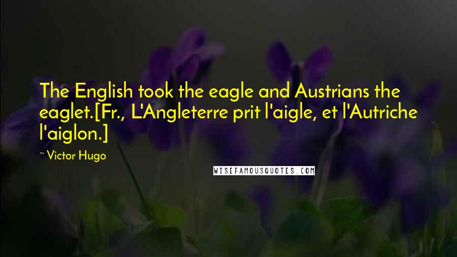 Victor Hugo Quotes: The English took the eagle and Austrians the eaglet.[Fr., L'Angleterre prit l'aigle, et l'Autriche l'aiglon.]