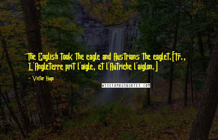 Victor Hugo Quotes: The English took the eagle and Austrians the eaglet.[Fr., L'Angleterre prit l'aigle, et l'Autriche l'aiglon.]