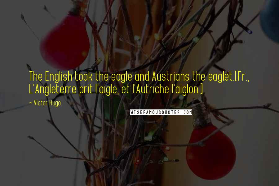 Victor Hugo Quotes: The English took the eagle and Austrians the eaglet.[Fr., L'Angleterre prit l'aigle, et l'Autriche l'aiglon.]