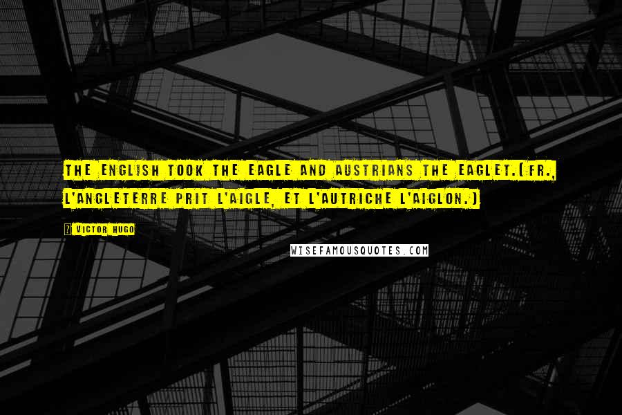 Victor Hugo Quotes: The English took the eagle and Austrians the eaglet.[Fr., L'Angleterre prit l'aigle, et l'Autriche l'aiglon.]