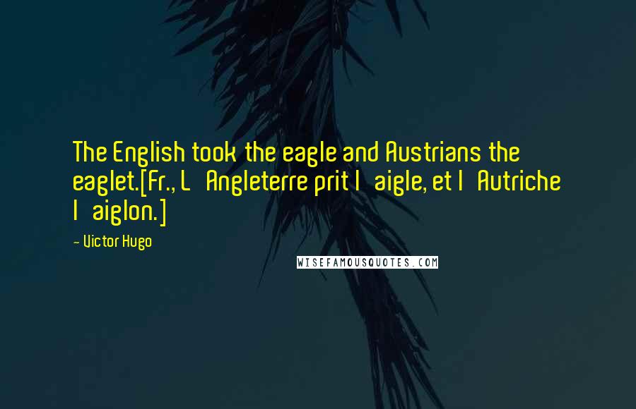 Victor Hugo Quotes: The English took the eagle and Austrians the eaglet.[Fr., L'Angleterre prit l'aigle, et l'Autriche l'aiglon.]