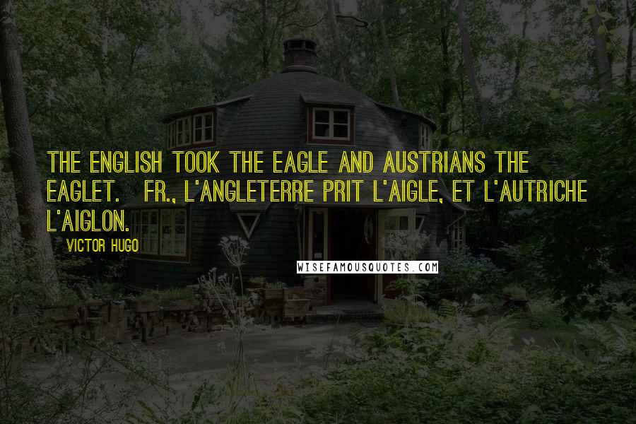 Victor Hugo Quotes: The English took the eagle and Austrians the eaglet.[Fr., L'Angleterre prit l'aigle, et l'Autriche l'aiglon.]