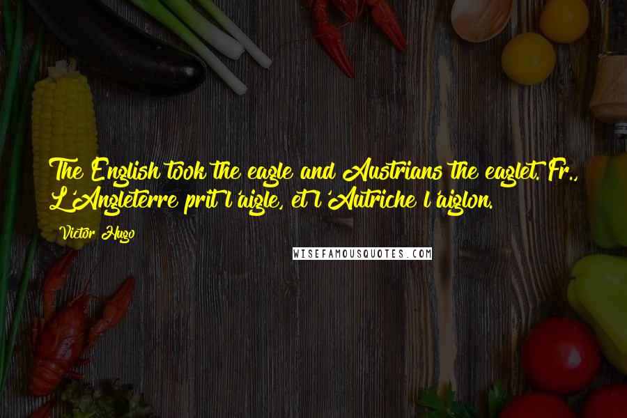 Victor Hugo Quotes: The English took the eagle and Austrians the eaglet.[Fr., L'Angleterre prit l'aigle, et l'Autriche l'aiglon.]